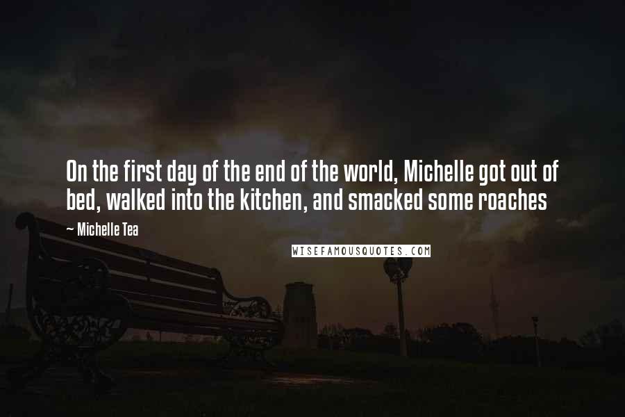 Michelle Tea quotes: On the first day of the end of the world, Michelle got out of bed, walked into the kitchen, and smacked some roaches Michelle Tea quotes: On the first day of the end of the world, Michelle got out of bed, walked into the kitchen, and smacked some roaches