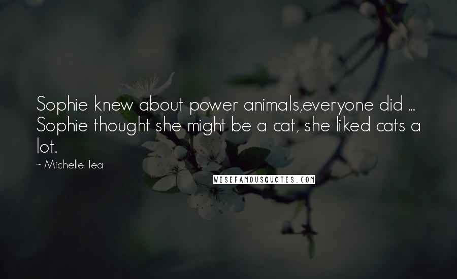 Michelle Tea quotes: Sophie knew about power animals,everyone did ... Sophie thought she might be a cat, she liked cats a lot.