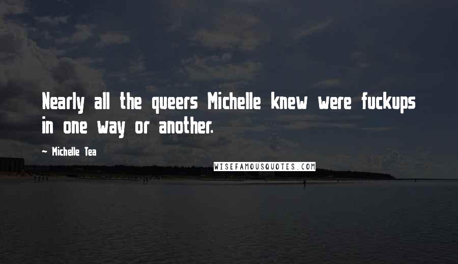 Michelle Tea quotes: Nearly all the queers Michelle knew were fuckups in one way or another.