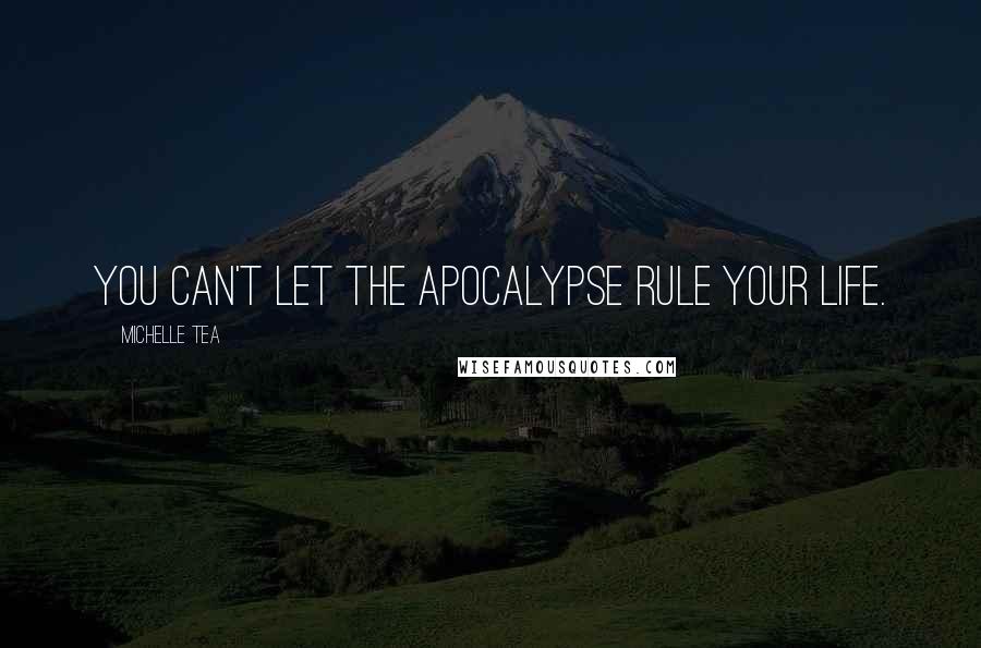 Michelle Tea quotes: You can't let the apocalypse rule your life.