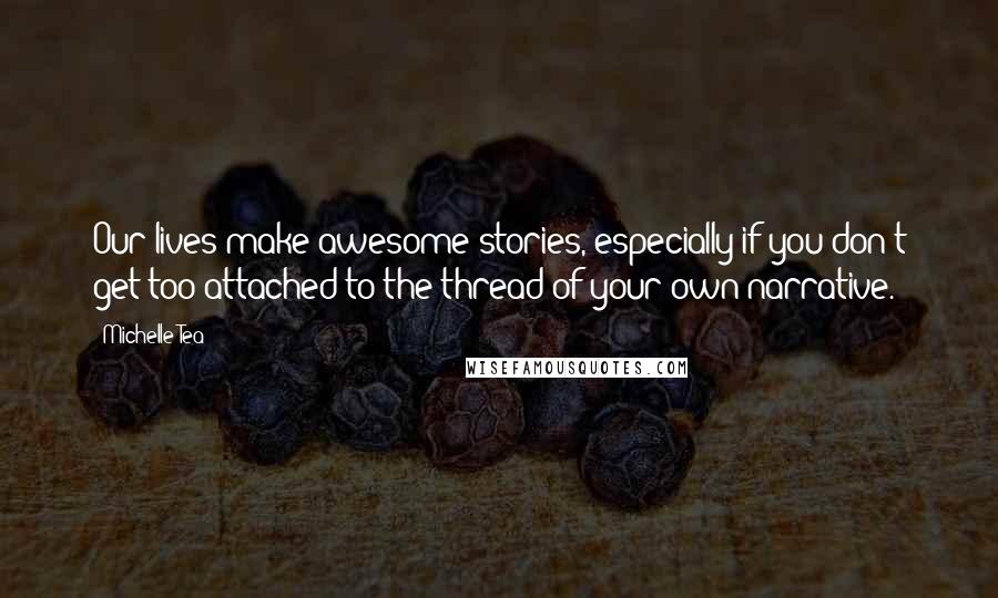 Michelle Tea quotes: Our lives make awesome stories, especially if you don't get too attached to the thread of your own narrative.