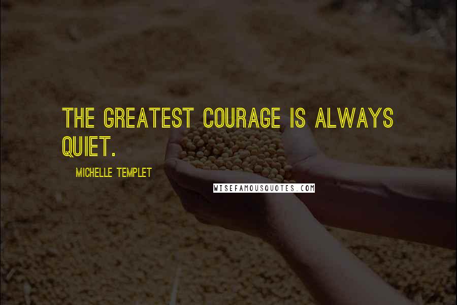 Michelle Templet quotes: The greatest courage is always quiet.