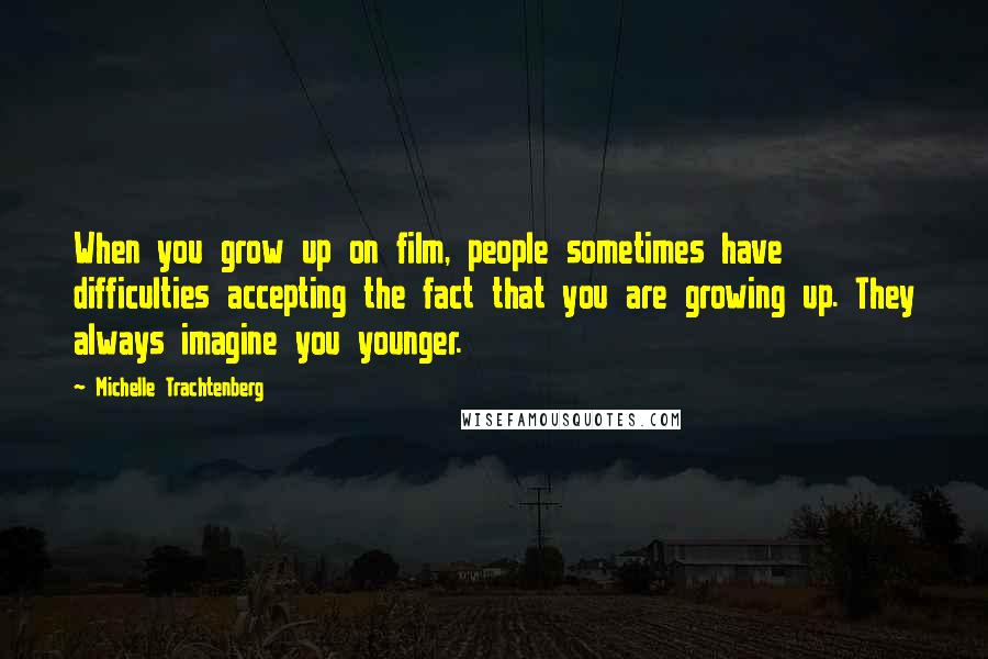 Michelle Trachtenberg quotes: When you grow up on film, people sometimes have difficulties accepting the fact that you are growing up. They always imagine you younger.