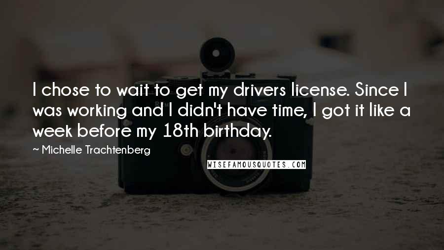 Michelle Trachtenberg quotes: I chose to wait to get my drivers license. Since I was working and I didn't have time, I got it like a week before my 18th birthday.