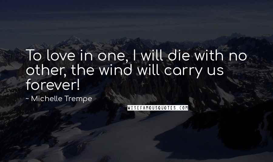 Michelle Trempe quotes: To love in one, I will die with no other, the wind will carry us forever!