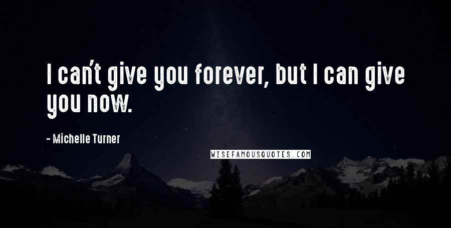 Michelle Turner quotes: I can't give you forever, but I can give you now.