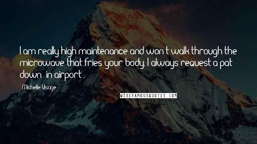 Michelle Visage quotes: I am really high maintenance and won't walk through the microwave that fries your body. I always request a pat down [in airport].