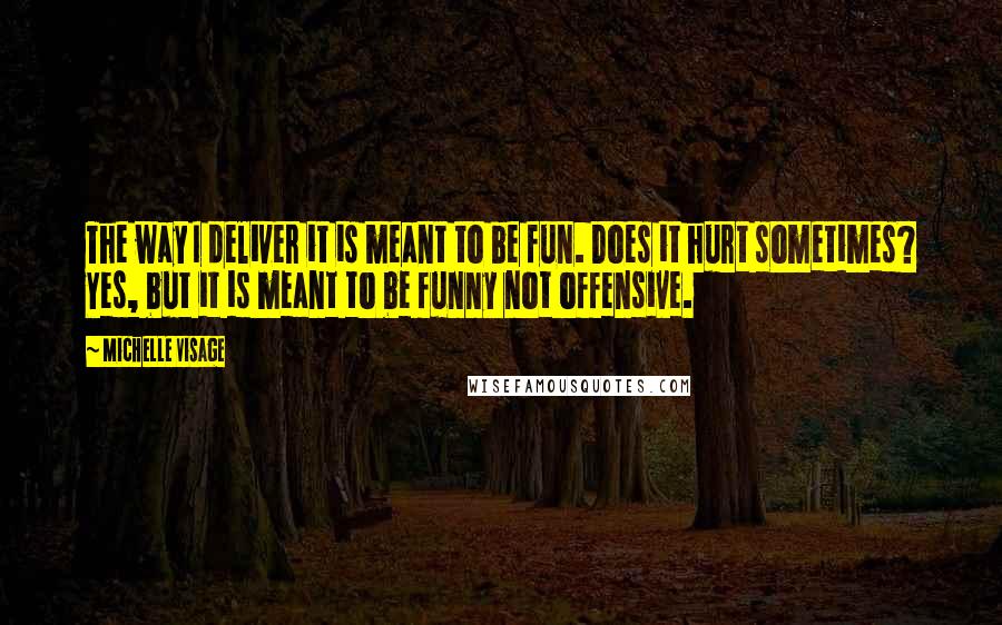 Michelle Visage quotes: The way I deliver it is meant to be fun. Does it hurt sometimes? Yes, but it is meant to be funny not offensive. Michelle Visage quotes: The way I deliver it is meant to be fun. Does it hurt sometimes? Yes, but it is meant to be funny not offensive.