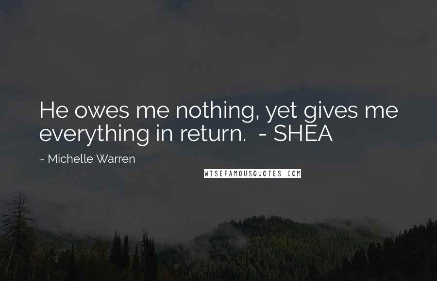 Michelle Warren quotes: He owes me nothing, yet gives me everything in return. - SHEA