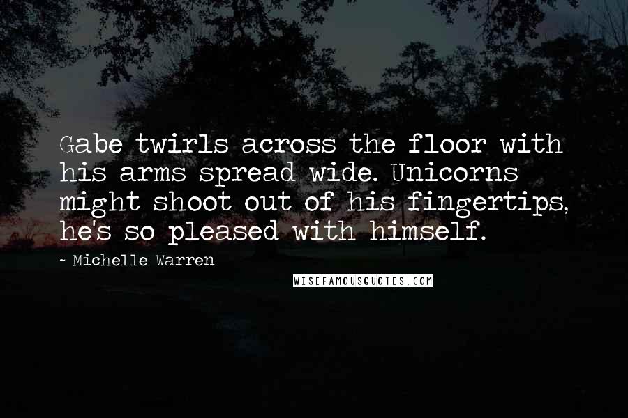 Michelle Warren quotes: Gabe twirls across the floor with his arms spread wide. Unicorns might shoot out of his fingertips, he's so pleased with himself.