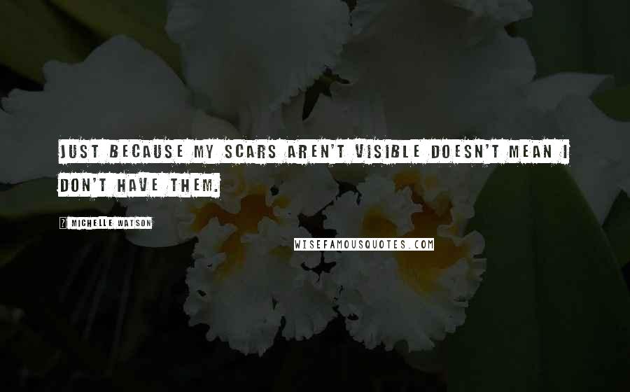 Michelle Watson quotes: Just because my scars aren't visible doesn't mean I don't have them.