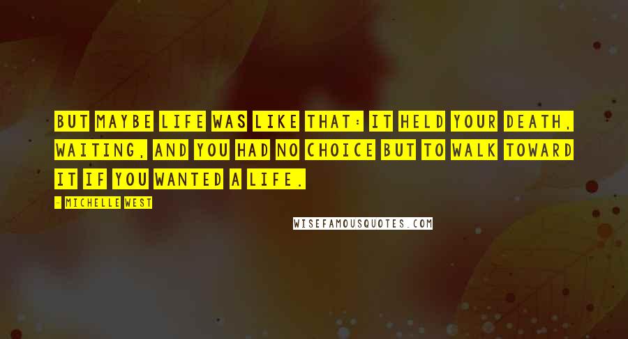 Michelle West quotes: But maybe life was like that: it held your death, waiting, and you had no choice but to walk toward it if you wanted a life.