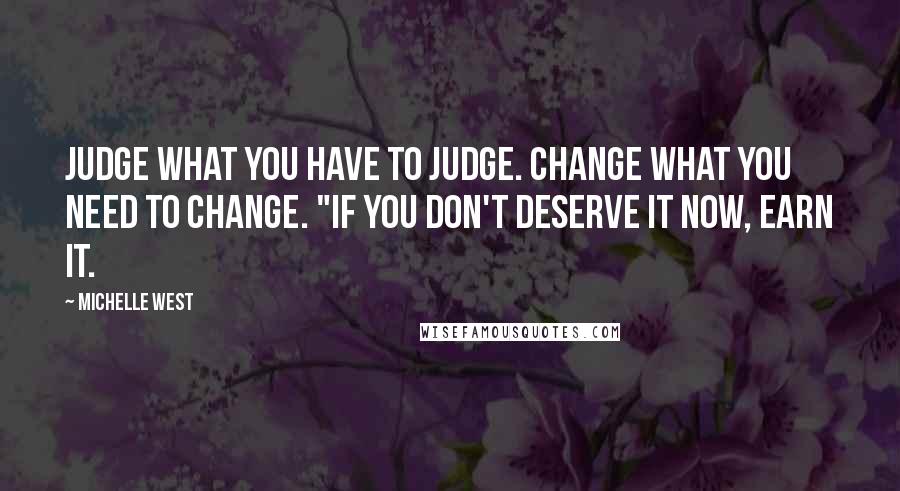 Michelle West quotes: Judge what you have to judge. Change what you need to change. "If you don't deserve it now, earn it.