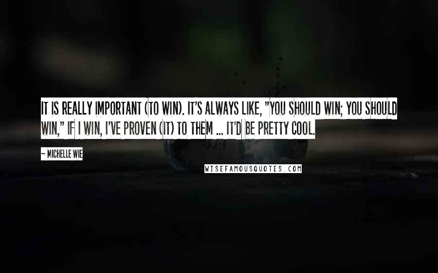 Michelle Wie quotes: It is really important (to win). It's always like, "You should win; you should win," If I win, I've proven (it) to them ... It'd be pretty cool. Michelle Wie quotes: It is really important (to win). It's always like, "You should win; you should win," If I win, I've proven (it) to them ... It'd be pretty cool.