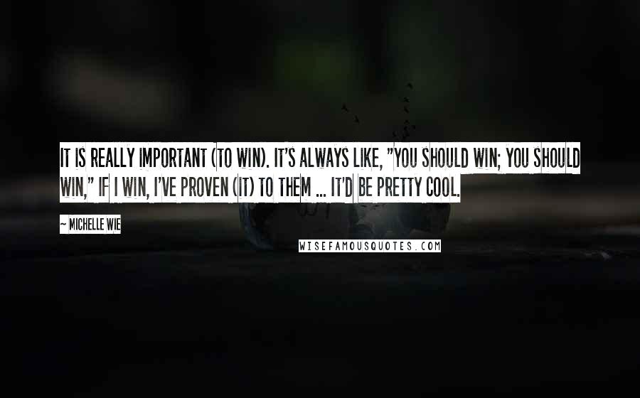 Michelle Wie quotes: It is really important (to win). It's always like, "You should win; you should win," If I win, I've proven (it) to them ... It'd be pretty cool.