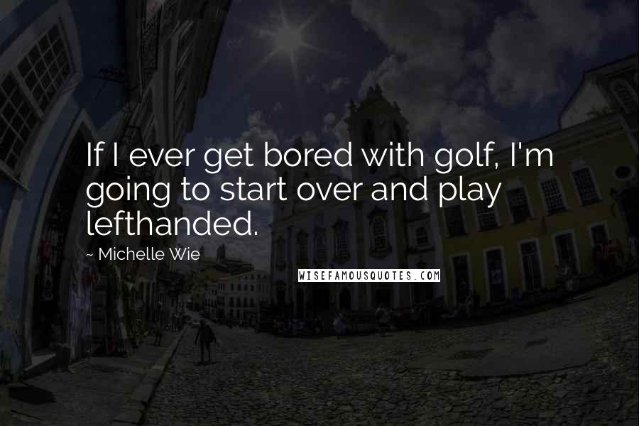 Michelle Wie quotes: If I ever get bored with golf, I'm going to start over and play lefthanded.