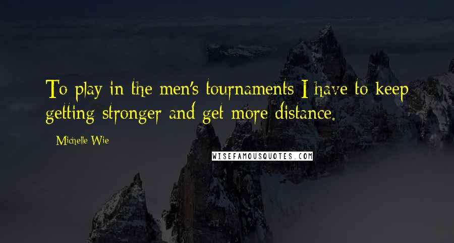 Michelle Wie quotes: To play in the men's tournaments I have to keep getting stronger and get more distance.
