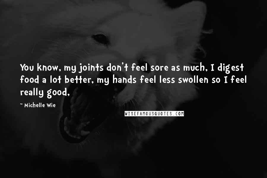 Michelle Wie quotes: You know, my joints don't feel sore as much, I digest food a lot better, my hands feel less swollen so I feel really good, Michelle Wie quotes: You know, my joints don't feel sore as much, I digest food a lot better, my hands feel less swollen so I feel really good,