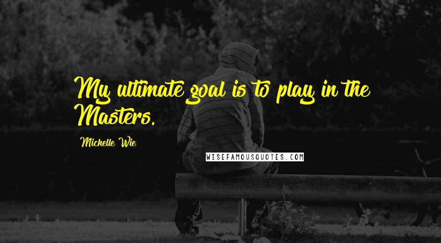 Michelle Wie quotes: My ultimate goal is to play in the Masters.