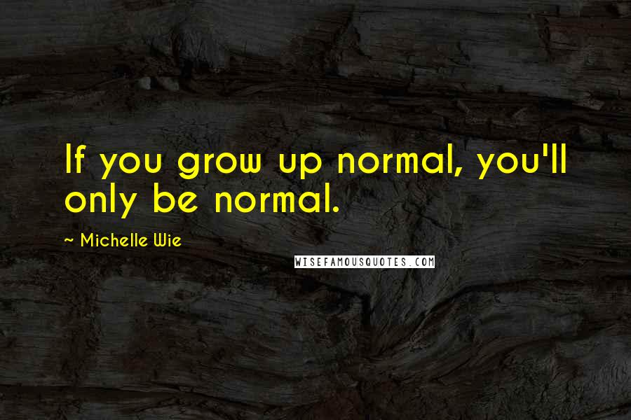 Michelle Wie quotes: If you grow up normal, you'll only be normal.