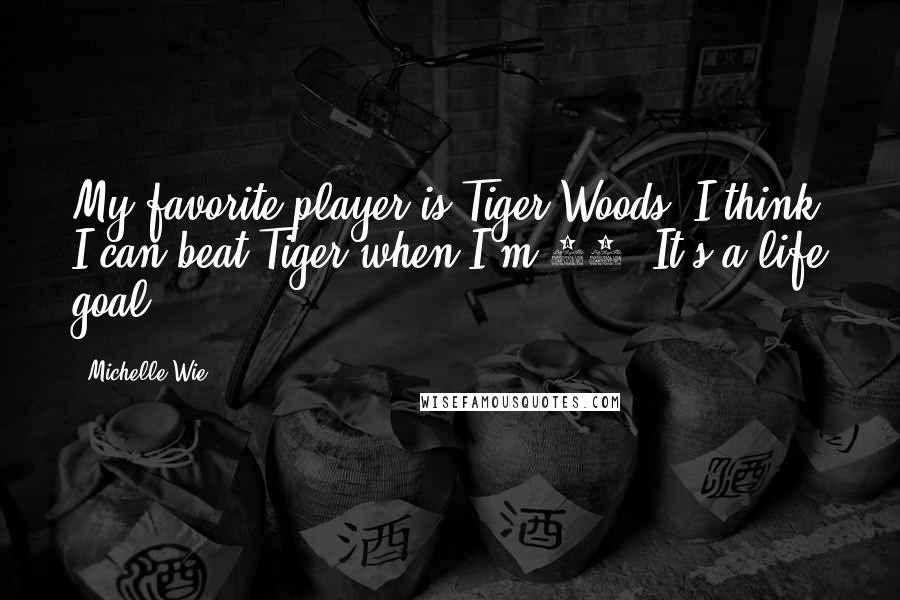 Michelle Wie quotes: My favorite player is Tiger Woods. I think I can beat Tiger when I'm 20. It's a life goal.