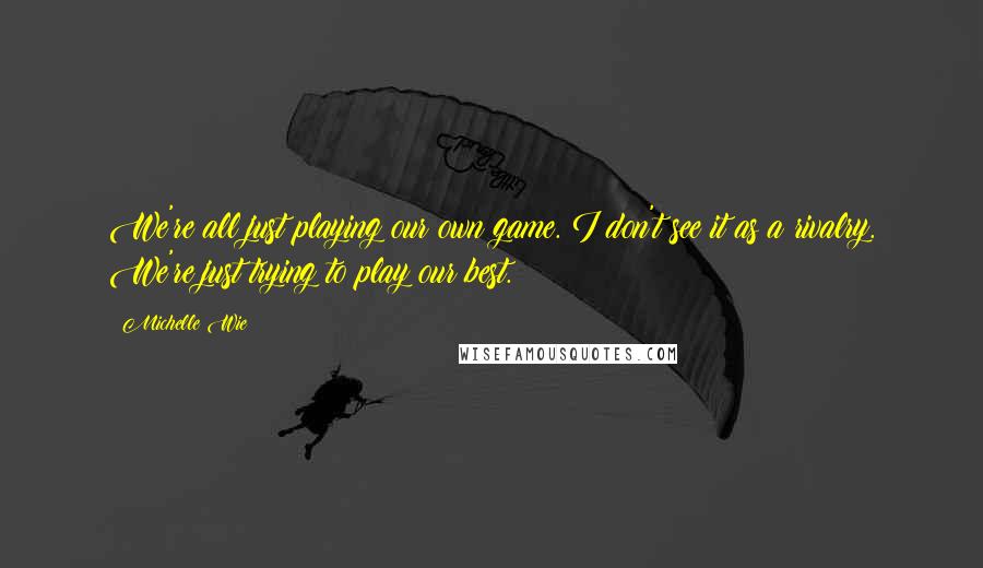 Michelle Wie quotes: We're all just playing our own game. I don't see it as a rivalry. We're just trying to play our best. Michelle Wie quotes: We're all just playing our own game. I don't see it as a rivalry. We're just trying to play our best.