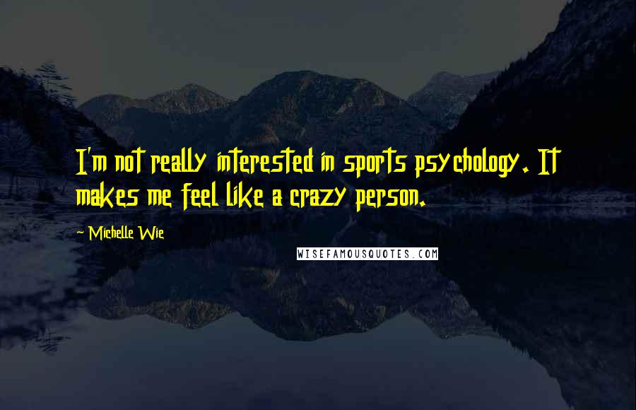 Michelle Wie quotes: I'm not really interested in sports psychology. It makes me feel like a crazy person.