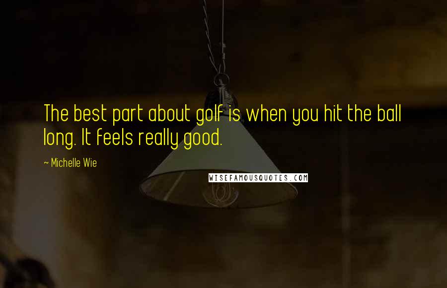 Michelle Wie quotes: The best part about golf is when you hit the ball long. It feels really good.