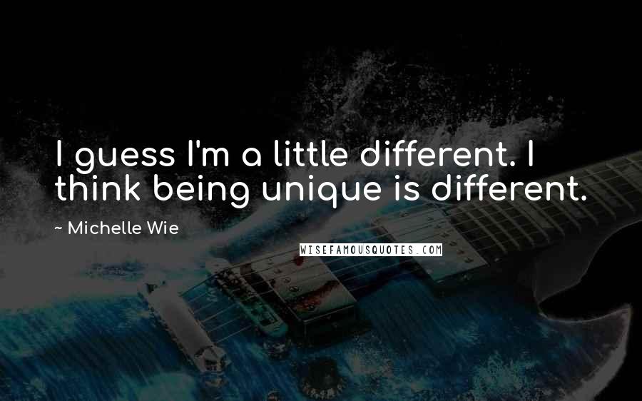 Michelle Wie quotes: I guess I'm a little different. I think being unique is different.