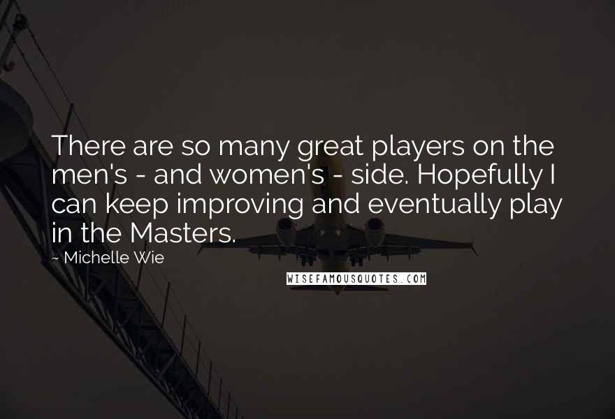 Michelle Wie quotes: There are so many great players on the men's - and women's - side. Hopefully I can keep improving and eventually play in the Masters.