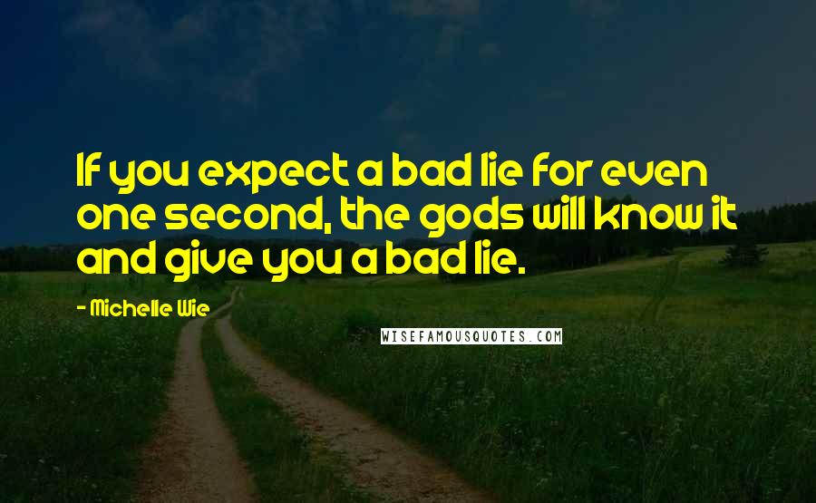 Michelle Wie quotes: If you expect a bad lie for even one second, the gods will know it and give you a bad lie.