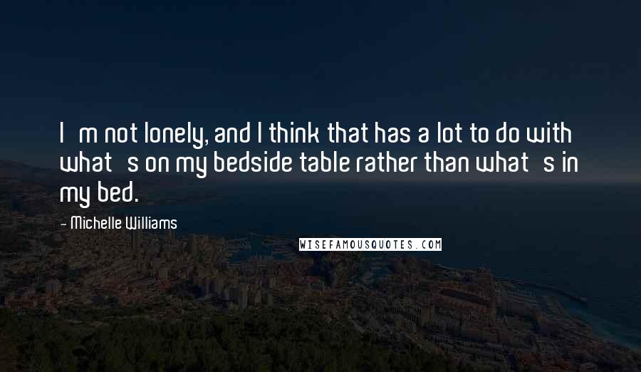 Michelle Williams quotes: I'm not lonely, and I think that has a lot to do with what's on my bedside table rather than what's in my bed.