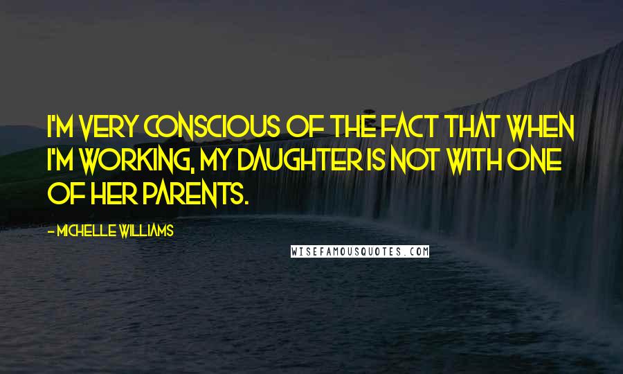 Michelle Williams quotes: I'm very conscious of the fact that when I'm working, my daughter is not with one of her parents.