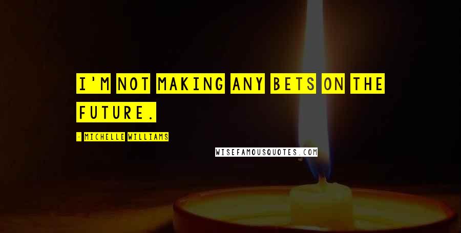 Michelle Williams quotes: I'm not making any bets on the future.