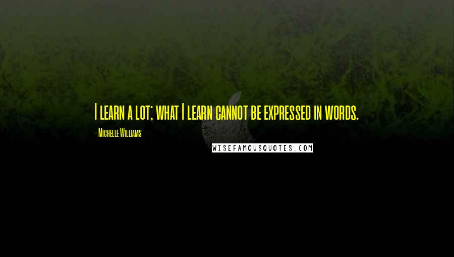 Michelle Williams quotes: I learn a lot; what I learn cannot be expressed in words.