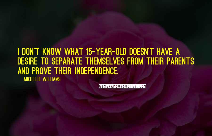 Michelle Williams quotes: I don't know what 15-year-old doesn't have a desire to separate themselves from their parents and prove their independence.