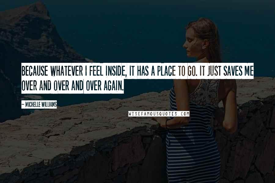 Michelle Williams quotes: Because whatever I feel inside, it has a place to go. It just saves me over and over and over again.