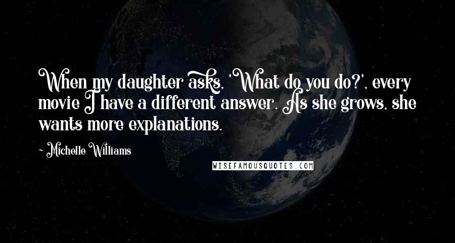 Michelle Williams quotes: When my daughter asks, 'What do you do?', every movie I have a different answer. As she grows, she wants more explanations.