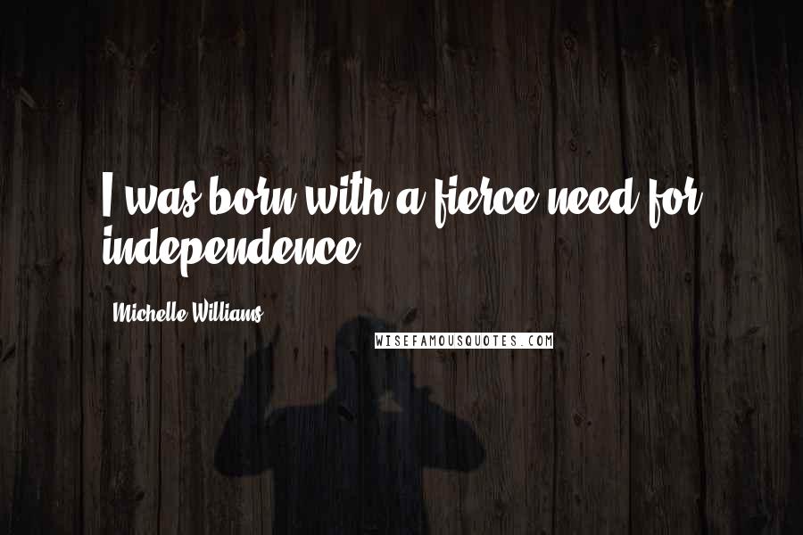 Michelle Williams quotes: I was born with a fierce need for independence.