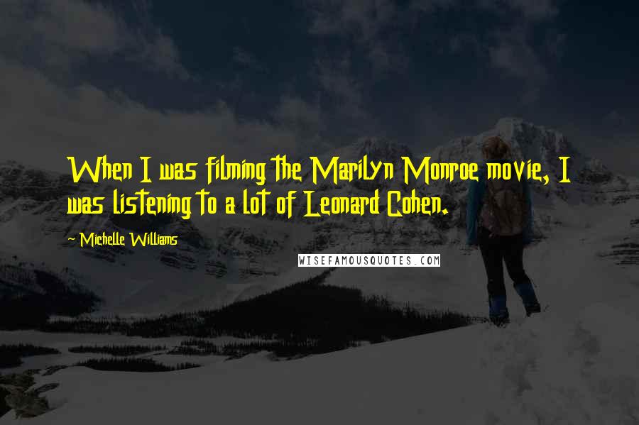 Michelle Williams quotes: When I was filming the Marilyn Monroe movie, I was listening to a lot of Leonard Cohen.