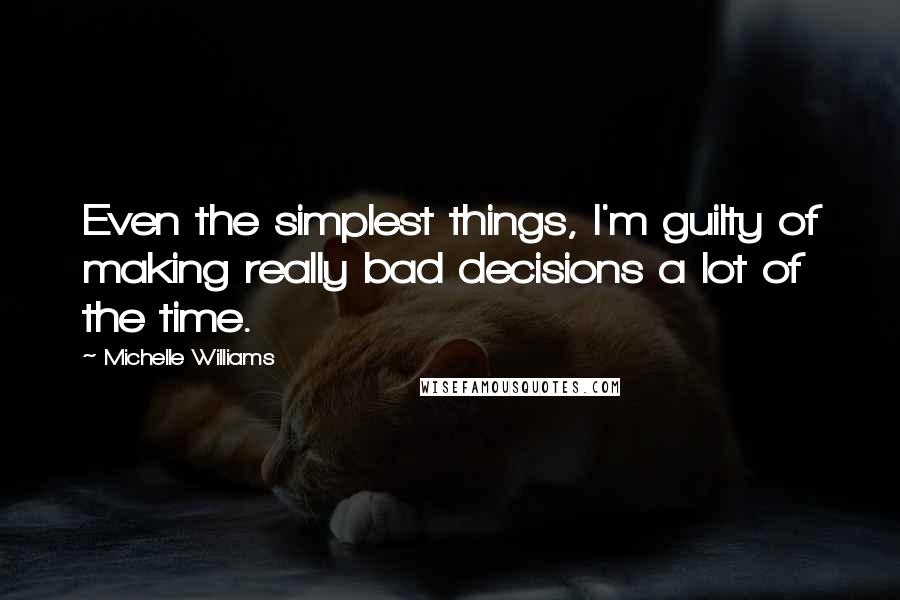 Michelle Williams quotes: Even the simplest things, I'm guilty of making really bad decisions a lot of the time.