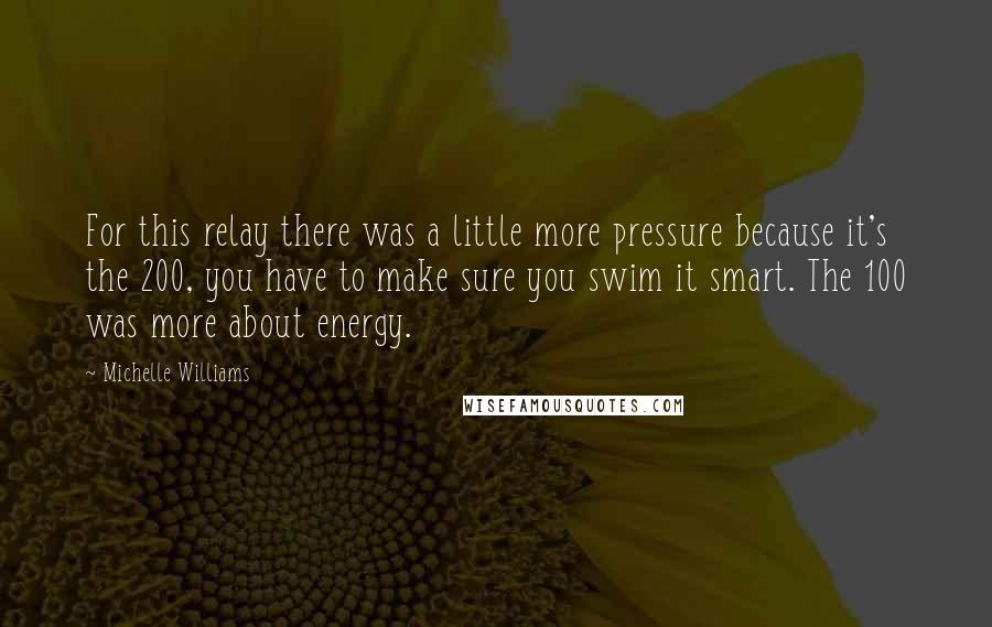 Michelle Williams quotes: For this relay there was a little more pressure because it's the 200, you have to make sure you swim it smart. The 100 was more about energy.