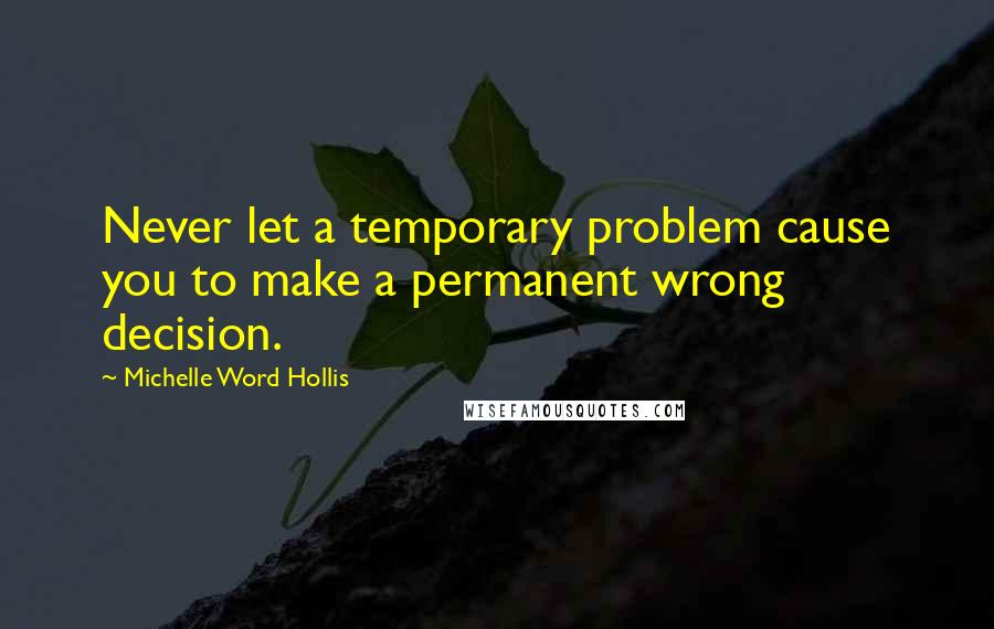 Michelle Word Hollis quotes: Never let a temporary problem cause you to make a permanent wrong decision.