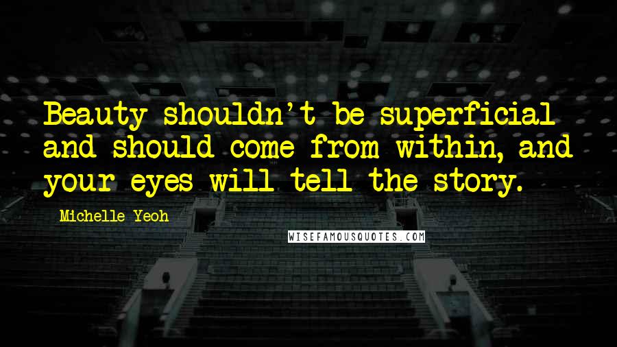 Michelle Yeoh quotes: Beauty shouldn't be superficial and should come from within, and your eyes will tell the story.