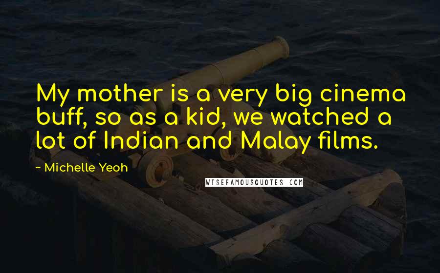 Michelle Yeoh quotes: My mother is a very big cinema buff, so as a kid, we watched a lot of Indian and Malay films.