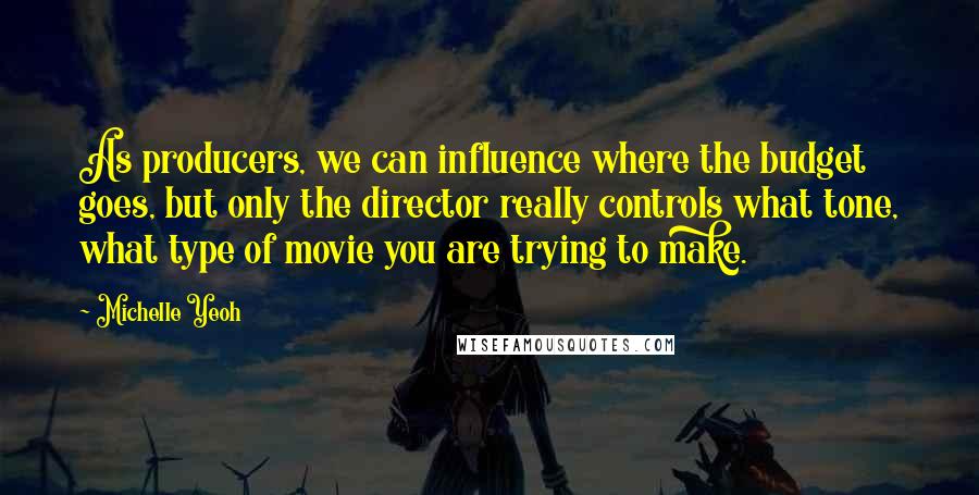 Michelle Yeoh quotes: As producers, we can influence where the budget goes, but only the director really controls what tone, what type of movie you are trying to make.