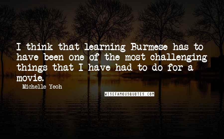 Michelle Yeoh quotes: I think that learning Burmese has to have been one of the most challenging things that I have had to do for a movie.