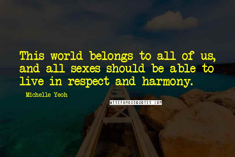 Michelle Yeoh quotes: This world belongs to all of us, and all sexes should be able to live in respect and harmony.