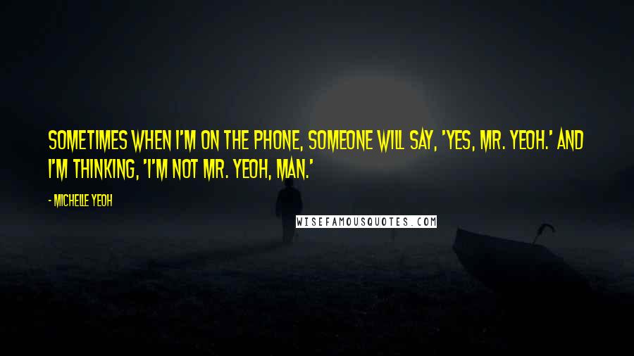 Michelle Yeoh quotes: Sometimes when I'm on the phone, someone will say, 'Yes, Mr. Yeoh.' And I'm thinking, 'I'm not Mr. Yeoh, man.' Michelle Yeoh quotes: Sometimes when I'm on the phone, someone will say, 'Yes, Mr. Yeoh.' And I'm thinking, 'I'm not Mr. Yeoh, man.'
