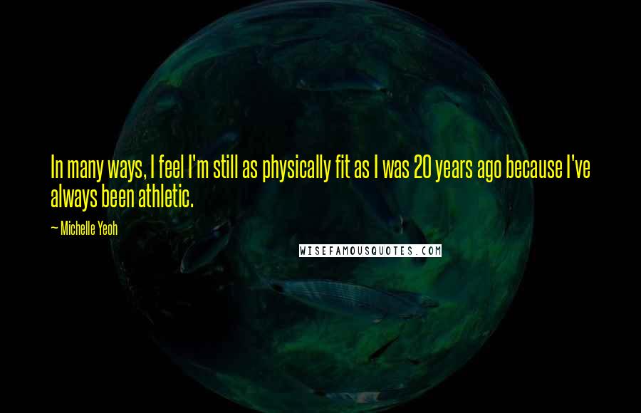 Michelle Yeoh quotes: In many ways, I feel I'm still as physically fit as I was 20 years ago because I've always been athletic. Michelle Yeoh quotes: In many ways, I feel I'm still as physically fit as I was 20 years ago because I've always been athletic.